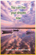 You Can Live Your Dreams Now: Nothing Can Stop You from Achieving Success If You Have Self-Belief