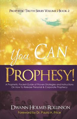 You Can Prophesy: A Prophetic Pocket-Guide of Proven Strategies and Instructions On How To Release Personal and Corporate Prophecy - Price, Paula A (Foreword by), and Rollinson, Dwann Holmes