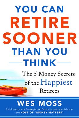 You Can Retire Sooner Than You Think: The 5 Money Secrets of the Happiest Retirees - Moss, Wes
