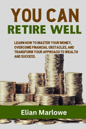 You Can Retire Well: Learn how to master your money, overcome financial obstacles, and transform your approach to wealth and success.