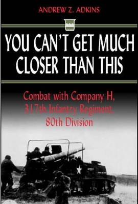 You Can't Get Much Closer Than This: Combat with Company H, 317th Infantry Regiment, 80th Division - Adkins, Andrew Z