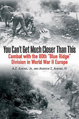 You Can't Get Much Closer Than This: Combat with the 80th "Blue Ridge" Division in World War II Europe - Adkins, Andrew Z.