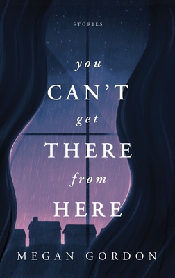 You Can't Get There From Here: Stories - Gordon, Megan