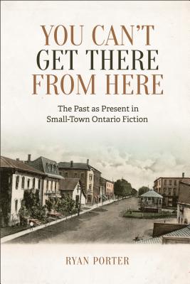 You Can't Get There from Here: The Past as Present in Small-Town Ontario Fiction - Porter, Ryan