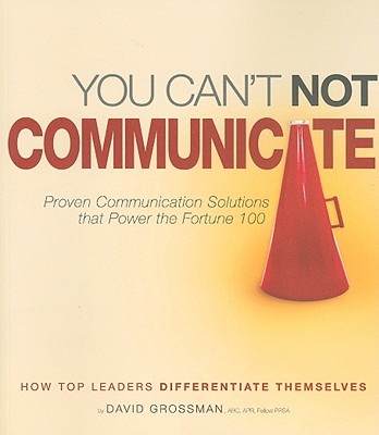 You Can't Not Communicate: Proven Solutions That Power the Fortune 100 - Grossman, David