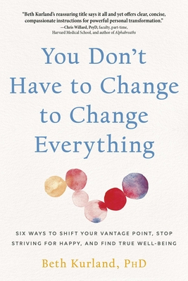 You Don't Have to Change to Change Everything: Six Ways to Shift Your Vantage Point, Stop Striving for Happy, and Find True Well-Being - Kurland, Beth