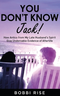 You Don't Know Jack!: How Antics from My Late Husband's Spirit Give Undeniable Evidence of Afterlife - Rise, Bobbi