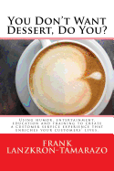 You Don't Want Dessert, Do You?: Using Humor, Entertainment, Education and Training to Create a Customer Service Experience That Enriches Your Customers' Lives.