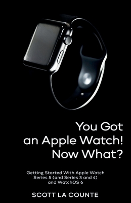You Got An Apple Watch! Now What?: Getting Started With Apple Watch Series 5 (and Series 3 and 4) and WatchOS 6 - La Counte, Scott