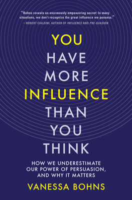 You Have More Influence Than You Think: How We Underestimate Our Power of Persuasion, and Why It Matters - Bohns, Vanessa