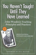 You Haven't Taught Until They Have Learned: John Wooden's Teaching Principles and Practices - Nater, Swen, and Gallimore, Ronald, and Walton, Bill (Foreword by)