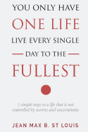 You Only Have One Life: Live Every Single Day to the Fullest: 5 Simple Steps to a Life That Is Not Controlled by Stress and Uncertainties