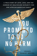 You Promised to Do No Harm: A True Story of Love, Loss, and the Horror of Healthcare Disparity for One African-American Family