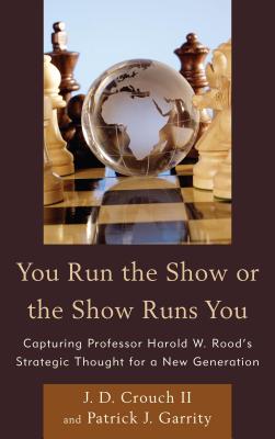 You Run the Show or the Show Runs You: Capturing Professor Harold W. Rood's Strategic Thought for a New Generation - Crouch, J.D., Dr., II, and Garrity, Patrick J.