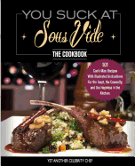 You Suck At Sous Vide!, The Cookbook: 101 Can't-Miss Recipes With Illustrated Instructions For the Inept, the Cowardly, and the Hopeless in the Kitchen.