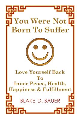 You Were Not Born to Suffer: Love Yourself Back to Inner Peace, Health, Happiness & Fulfillment - Bauer, Blake D