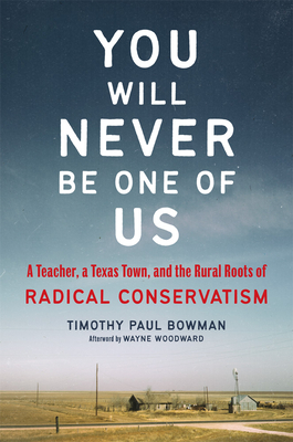 You Will Never Be One of Us: A Teacher, a Texas Town, and the Rural Roots of Radical Conservatism - Bowman, Timothy Paul, and Woodward, Wayne (Afterword by)