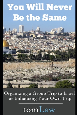 You Will Never Be the Same: Organizing a Group Trip to Israel or Enhancing Your Own Trip - Law, Tom