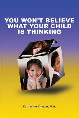 You Won't Believe What Your Child Is Thinking - Thorpe, Catherine