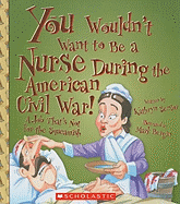 You Wouldn't Want to Be a Nurse During the American Civil War!: A Job That's Not for the Squeamish
