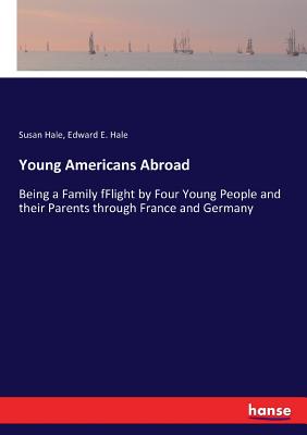 Young Americans Abroad: Being a Family fFlight by Four Young People and their Parents through France and Germany - Hale, Edward E, and Hale, Susan