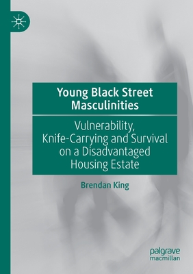 Young Black Street Masculinities: Vulnerability, Knife-Carrying and Survival on a Disadvantaged Housing Estate - King, Brendan