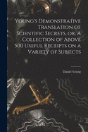 Young's Demonstrative Translation of Scientific Secrets, or a Collection of Above 500 Useful Receipts on a Variety of Subjects (Classic Reprint)