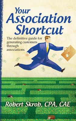 Your Association Shortcut: The Definitive Guide for Generating Customers Through Associations - Skrob Cae, Robert