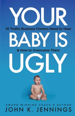 Your Baby Is Ugly: 10 truths business owners need to hear & how to o - Jennings, John