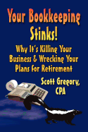 Your Bookkeeping Stinks! Why It's Killing Your Business and Wrecking Your Plans for Retirement