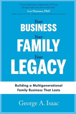 Your Business, Your Family, Your Legacy: Building a Multigenerational Family Business That Lasts - Isaac, George A