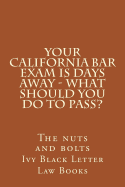 YOUR California BAR EXAM IS DAYS AWAY - What should you do to pass?: The nuts and bolts