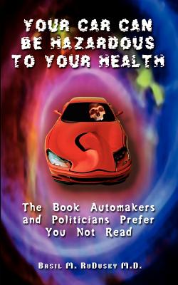 Your Car Can Be Hazardous to Your Health: The Book Automakers and Politicians Prefer You Not Read - Rudusky, Basil M, M.D.