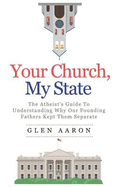 Your Church, My State: The Atheist's Guide to Understanding Why Our Founding Fathers Kept Them Separate