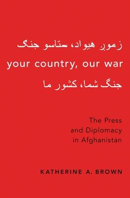 Your Country, Our War: The Press and Diplomacy in Afghanistan - Brown, Katherine A