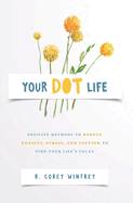 Your DOT Life: Positive Methods to Reduce Anxiety, Stress, and Clutter to Find Your Life's Focus