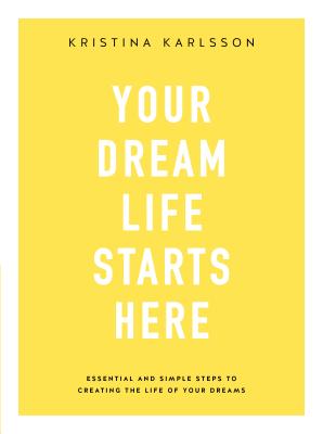 Your Dream Life Starts Here: Essential and simple steps to creating the life of your dreams - Karlsson, Kristina