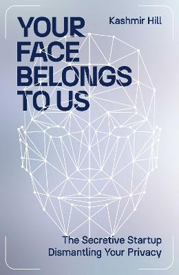 Your Face Belongs to Us: The Secretive Startup Dismantling Your Privacy - Hill, Kashmir