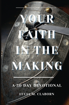 Your Faith In The Making: A 30-Day Devotional - Claborn, Lucia M