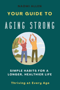 Your Guide To Aging Strong - Simple Habits for a Longer, Healthier Life: Thriving at Every Age