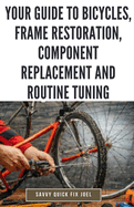 Your Guide to Bicycles, Frame Restoration, Component Replacement and Routine Tuning: DIY Instructions for Repainting, Polishing, Upgrading, Adjusting and Maintaining Bike Frames, Derailleurs, Brakes, Gears and More to Enhance Performance and Ride-Ability