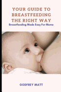 Your Guide to Breastfeeding The Right Way: Breastfeeding Made Easy For Moms