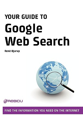 Your Guide to Google Web Search - How to Find the Information You Need on the Internet - Djurup, Ren