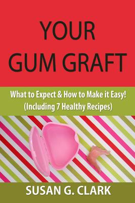 Your Gum Graft: What to Expect & How to Make it Easy! (Including 7 Healthy Recipes) - Clark, Susan G