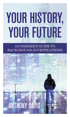 Your History, Your Future: An Insider's Guide to Background Investigations - Oatis, Anthony