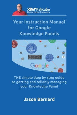 Your Instruction Manual for Google Knowledge Panels: THE simple step by step guide to getting and reliably managing your Knowledge Panel - Barnard, Jason