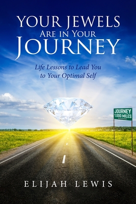 Your Jewels Are in Your Journey: Life Lessons to Lead You to Your Optimal Self - Lewis, Elijah