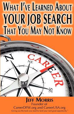 Your Job Search: What I've Learned About YOUR JOB SEARCH That You May Not Know: YOUR JOB SEARCH: What I've Learned About YOUR JOB SEARCH That You May Not Know - Morris, Jeff