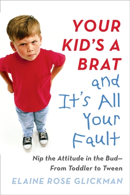 Your Kid's a Brat and It's All Your Fault: Nip the Attitude in the Bud--From Toddler to Tween - Glickman, Elaine Rose