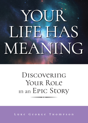 Your Life Has Meaning: Discovering Your Role in an Epic Story - Thompson, Luke George